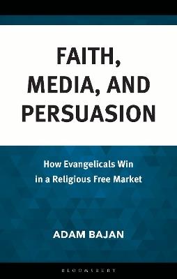 Faith, Media, and Persuasion: How Evangelicals Win in a Religious Free Market - Adam Bajan - cover