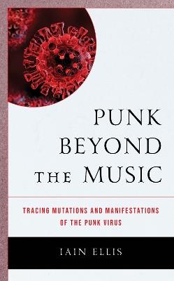 Punk Beyond the Music: Tracing Mutations and Manifestations of the Punk Virus - Iain Ellis - cover