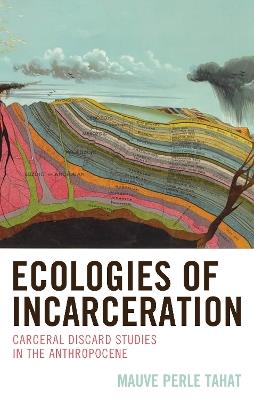 Ecologies of Incarceration: Carceral Discard Studies in the Anthropocene - Mauve Perle Tahat - cover