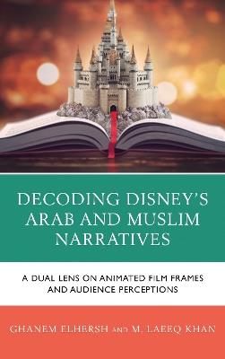 Decoding Disney's Arab and Muslim Narratives: A Dual Lens on Animated Film Frames and Audience Perceptions - Ghanem Elhersh,M Laeeq Khan - cover