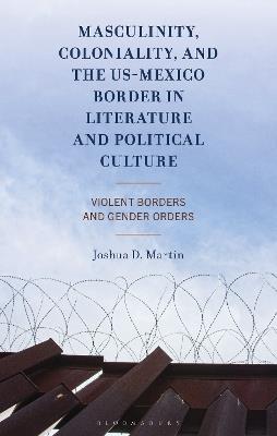 Masculinity, Coloniality, and the US-Mexico Border in Literature and Political Culture: Violent Borders and Gender Orders - Joshua D. Martin - cover