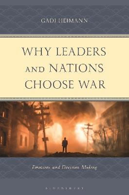 Why Leaders and Nations Choose War: Emotions and Decision Making - Gadi Heimann - cover