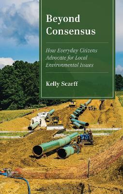 Beyond Consensus: How Everyday Citizens Advocate for Local Environmental Issues - Kelly Scarff - cover