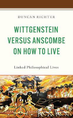 Wittgenstein Versus Anscombe on How to Live: Linked Philosophical Lives - Duncan Richter - cover