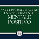 7 modi per raggiungere un atteggiamento mentale positivo