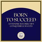 Born To Succeed: Atteindre ses objectifs, conquérir le succès