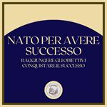 Nato per avere successo: Raggiungere gli obiettivi, conquistare il successo