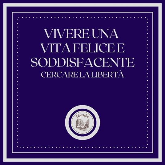 Vivere una vita felice e soddisfacente: Cercare la libertà