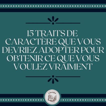 15 Traits De Caractère Que Vous Devriez Adopter Pour Obtenir Ce Que Vous Voulez Vraiment