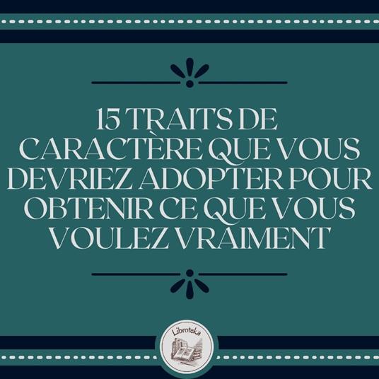15 Traits De Caractère Que Vous Devriez Adopter Pour Obtenir Ce Que Vous Voulez Vraiment