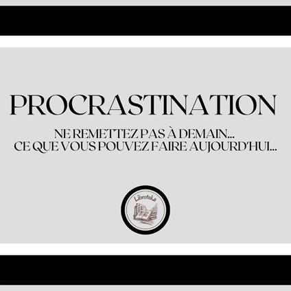 Procrastination: Ne remettez pas à demain... ce que vous pouvez faire aujourd'hui...