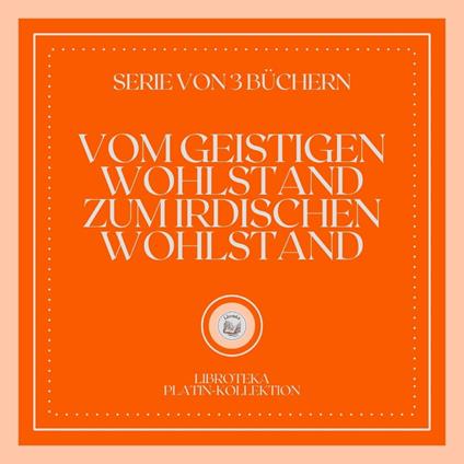 VOM GEISTIGEN WOHLSTAND ZUM IRDISCHEN WOHLSTAND (SERIE VON 3 BÜCHERN)