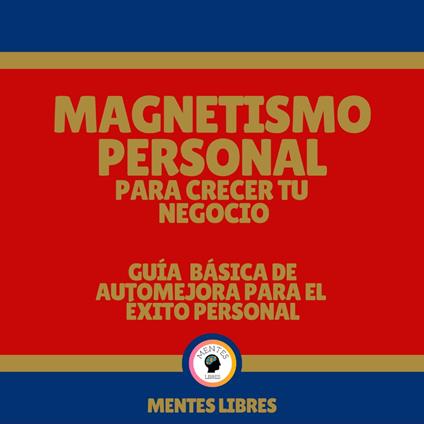 Magnetismo Personal Para Crecer tu Negocio - Guía Básica De Automejora Para el Éxito Personal