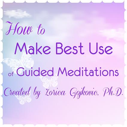 How to Make Best Use of Guided Meditations Created by Zorica Gojkovic, Ph.D.