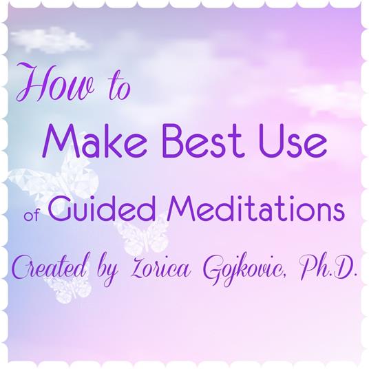 How to Make Best Use of Guided Meditations Created by Zorica Gojkovic, Ph.D.