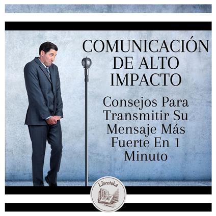 Comunicación De Alto Impacto: Consejos Para Transmitir Su Mensaje Más Fuerte En 1 Minuto