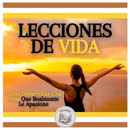 Lecciones De Vida: Cómo Desarrollar Una Vida Que Realmente Le Apasione