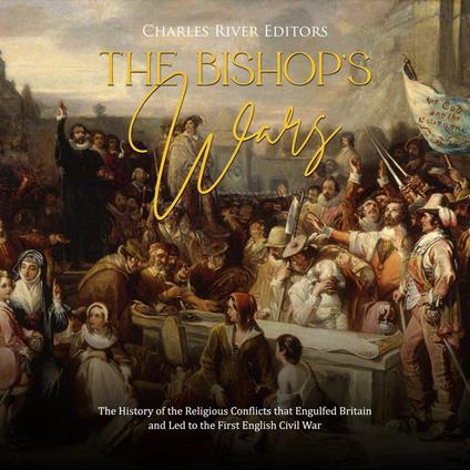 Bishops’ Wars, The: The History of the Religious Conflicts that Engulfed Britain and Led to the First English Civil War