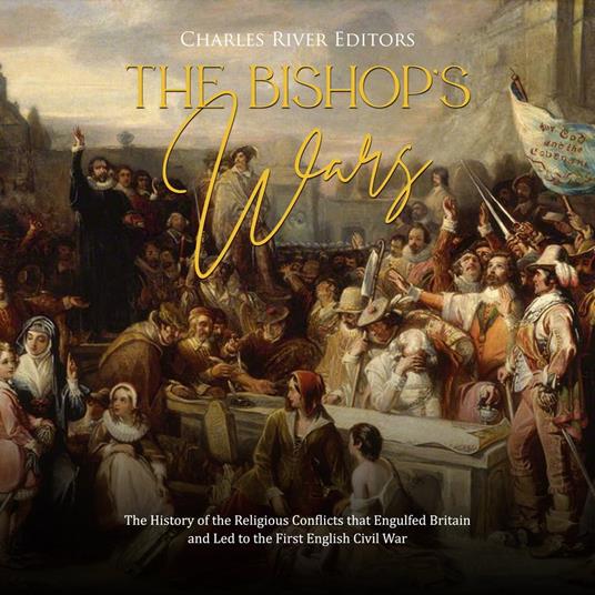 Bishops’ Wars, The: The History of the Religious Conflicts that Engulfed Britain and Led to the First English Civil War