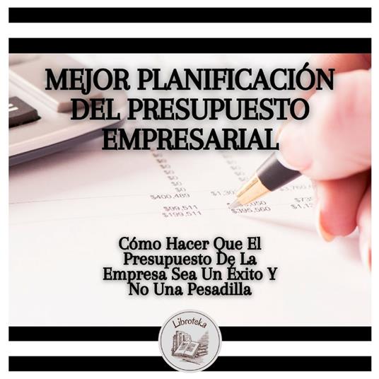 Mejor Planificación Del Presupuesto Empresarial: Cómo Hacer Que El Presupuesto De La Empresa Sea Un Éxito Y No Una Pesadilla