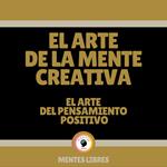 El Arte de la Mente Creativa - El Arte del Pensamiento Positivo