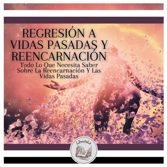 Regresión A Vidas Pasadas Y Reencarnación: Todo Lo Que Necesita Saber Sobre La Reencarnación Y Las Vidas Pasadas