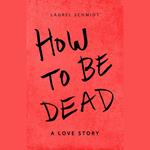 How to Be Dead---A Love Story