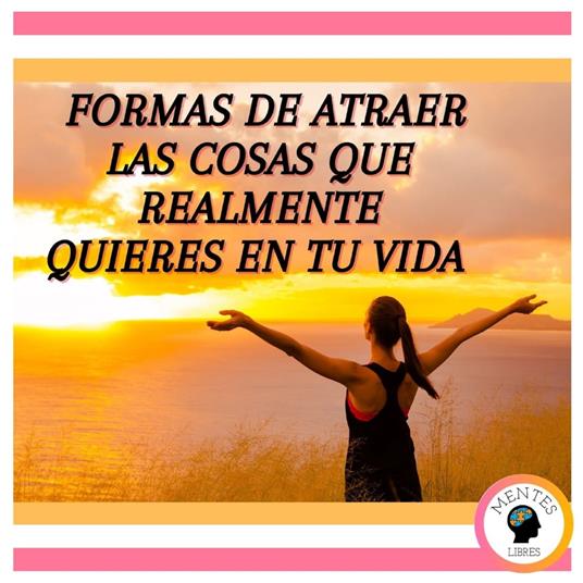 Formas de atraer las cosas que realmente quieres en tu vida