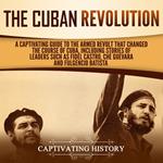 Cuban Revolution, The: A Captivating Guide to the Armed Revolt That Changed the Course of Cuba, Including Stories of Leaders Such as Fidel Castro, Chè Guevara, and Fulgencio Batista