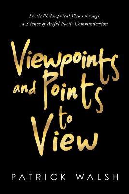Viewpoints and Points to View: Poetic Philosophical Views through a Science of Artful Poetic Communication - Patrick Walsh - cover
