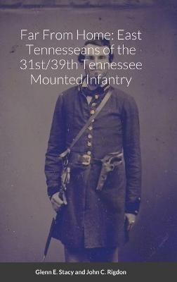 Far From Home: East Tennesseans of the 31st/39th Tennessee Mounted Infantry - Glenn E Stacy,John C Rigdon - cover