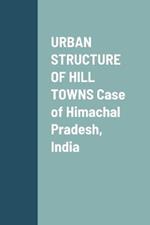 URBAN STRUCTURE OF HILL TOWNS Case of Himachal Pradesh, India