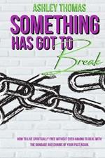Something Has Got To Break: How To Live Spiritually Free Without Ever Having To Deal With The Bondage and Chains of Your Past Again