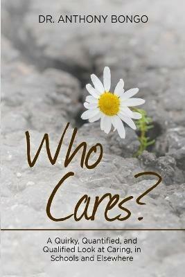 Who Cares?: A Quirky, Quantified, and Qualified Look at Caring, in Schools and Elsewhere - Anthony Bongo - cover