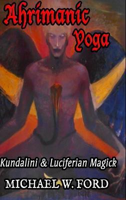 Ahrimanic Yoga: Kundalini & Luciferian Magick - Michael W Ford - cover