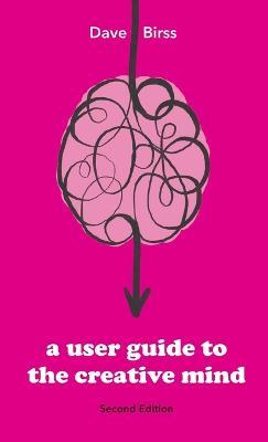 A User Guide To The Creative Mind: Revealing where ideas come from and helping you have more of them - Dave Birss - cover