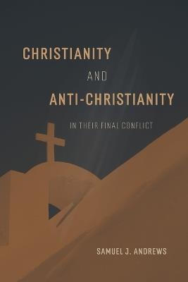Christianity and Anti-Christianity in their Final Conflict - Samuel J Andrews - cover