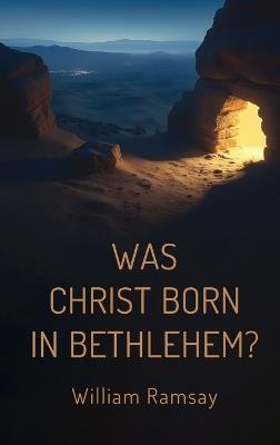Was Christ Born in Bethlehem?: A Historical and Archaeological Defense of the Gospel Accounts - William Ramsay - cover