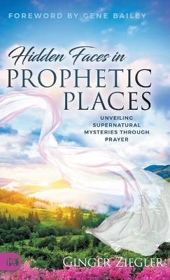 Hidden Faces in Prophetic Places: Unveiling Supernatural Mysteries Through Prayer - Ginger Ziegler - cover