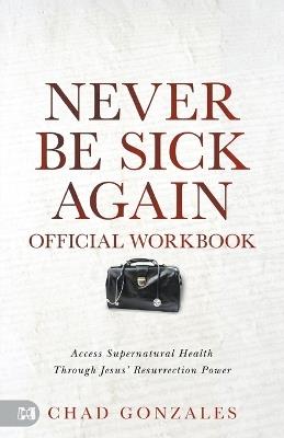 The Official Workbook for Never Be Sick Again: Access Supernatural Health Through Jesus' Resurrection Power - Chad Gonzales - cover