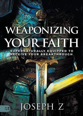 Weaponizing Your Faith: Supernaturally Equipped to Receive Your Breakthrough - Joseph Z - cover
