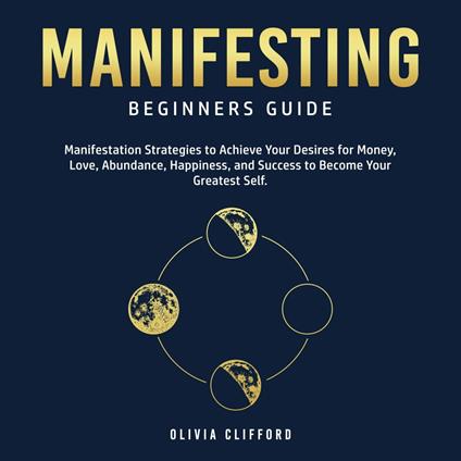Manifesting – Beginners Guide: Manifestation Strategies to Achieve Your Desires for Money, Love, Abundance, Happiness, and Success to Become Your Greatest Self