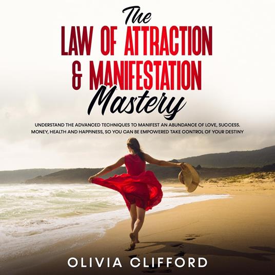 The Law of Attraction & Manifestation Mastery: Understand the Advanced Techniques to Manifest an Abundance of Love, Success, Money, Health and Happiness, so you can be Empowered to Take Control of Your Destiny