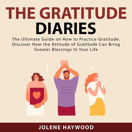 The Gratitude Diaries: The Ultimate Guide on How to Practice Gratitude. Discover How the Attitude of Gratitude Can Bring Greater Blessings In Your Life
