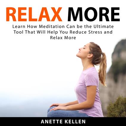 Relax More: Learn How Meditation Can be the Ultimate Tool That Will Help You Reduce Stress and Relax More