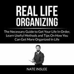 Real Life Organizing: The Necessary Guide to Get Your Life In Order, Learn Useful Methods and Tips On How You Can Get More Organized In Life