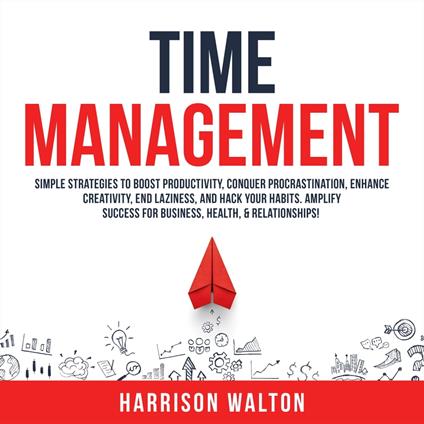Time Management: Simple Strategies to Boost Productivity, Conquer Procrastination, Enhance Creativity, End Laziness, and Hack Your Habits. Amplify Success for Business, Health, & Relationships!