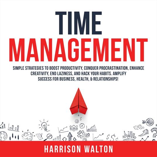 Time Management: Simple Strategies to Boost Productivity, Conquer Procrastination, Enhance Creativity, End Laziness, and Hack Your Habits. Amplify Success for Business, Health, & Relationships!