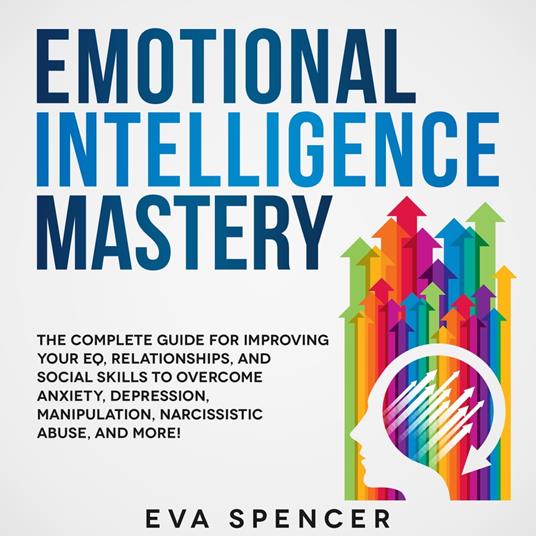 Emotional Intelligence Mastery: The Complete Guide for Improving Your EQ, Relationships, and Social Skills to Overcome Anxiety, Depression, Manipulation, Narcissistic Abuse, and More!