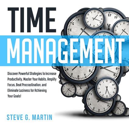 Time Management: Discover Powerful Strategies to Increase Productivity, Master Your Habits, Amplify Focus, Beat Procrastination, and Eliminate Laziness for Achieving Your Goals!